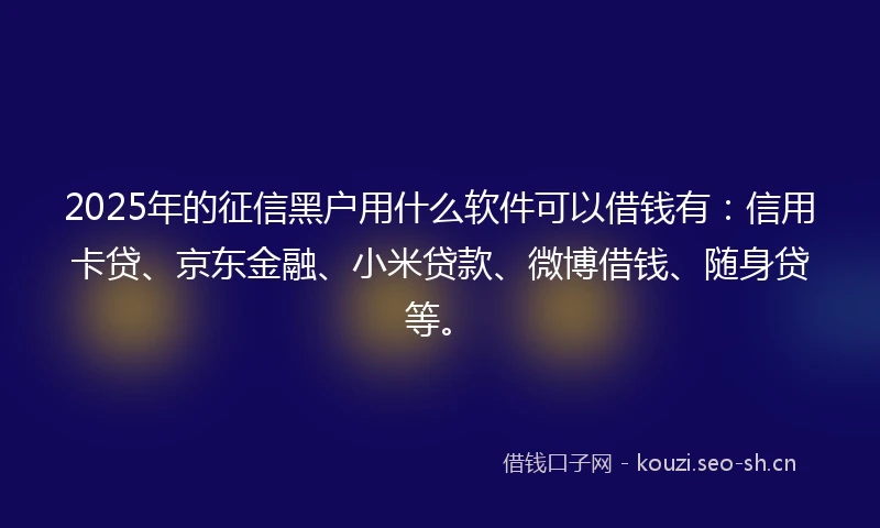 2025年的征信黑户用什么软件可以借钱有：信用卡贷、京东金融、小米贷款、微博借钱、随身贷等。