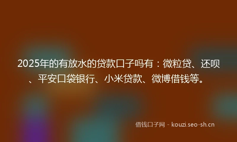 2025年的有放水的贷款口子吗有:微粒贷、还呗、平安口袋银行、小米贷款、微博借钱等。