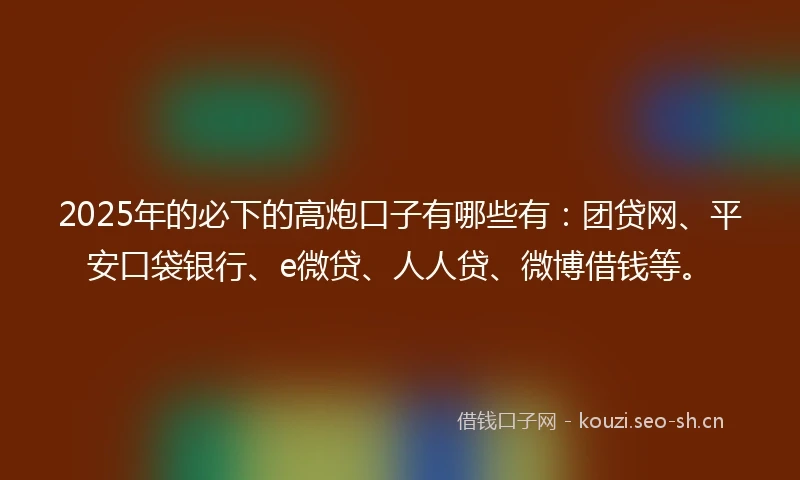 2025年的必下的高炮口子有哪些有：团贷网、平安口袋银行、e微贷、人人贷、微博借钱等。