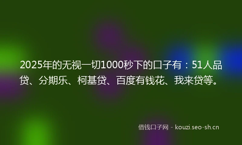 2025年的无视一切1000秒下的口子有:51人品贷、分期乐、柯基贷、百度有钱花、我来贷等。