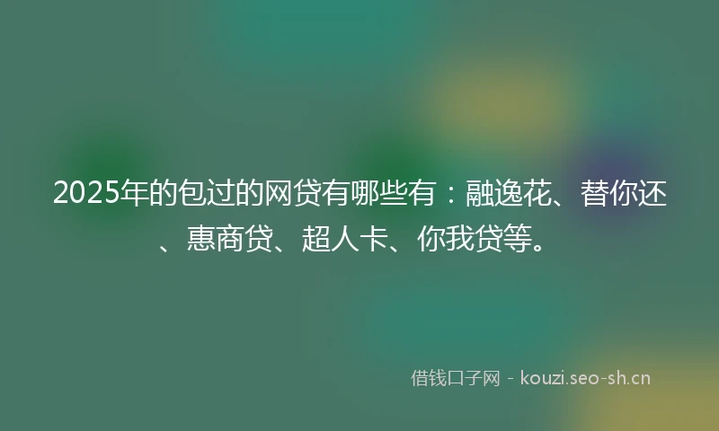2025年的包过的网贷有哪些有:融逸花、替你还、惠商贷、超人卡、你我贷等。