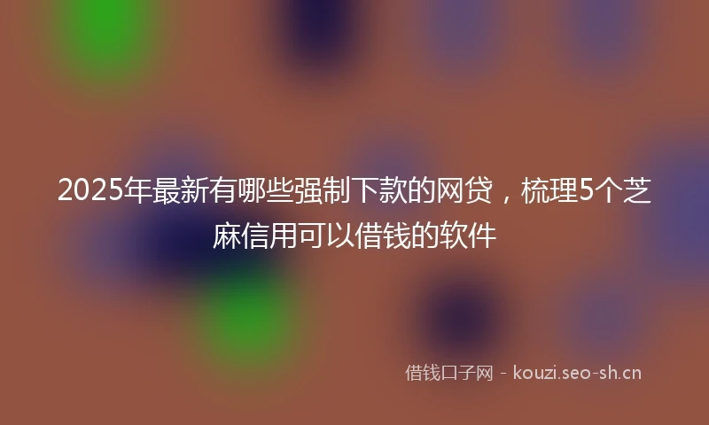 2025年最新有哪些强制下款的网贷，梳理5个芝麻信用可以借钱的软件