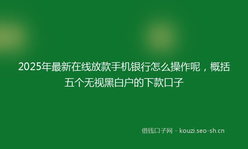 2025年最新在线放款手机银行怎么操作呢,概括五个无视黑白户的下款口子