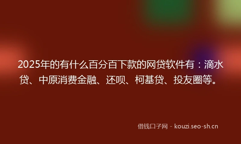 2025年的有什么百分百下款的网贷软件有:滴水贷、中原消费金融、还呗、柯基贷、投友圈等。