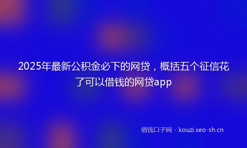 2025年最新公积金必下的网贷，概括五个征信花了可以借钱的网贷app