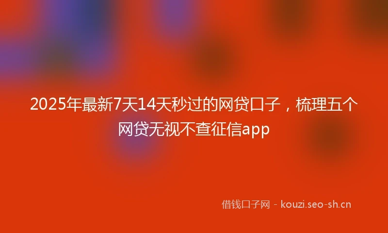 2025年最新7天14天秒过的网贷口子，梳理五个网贷无视不查征信app