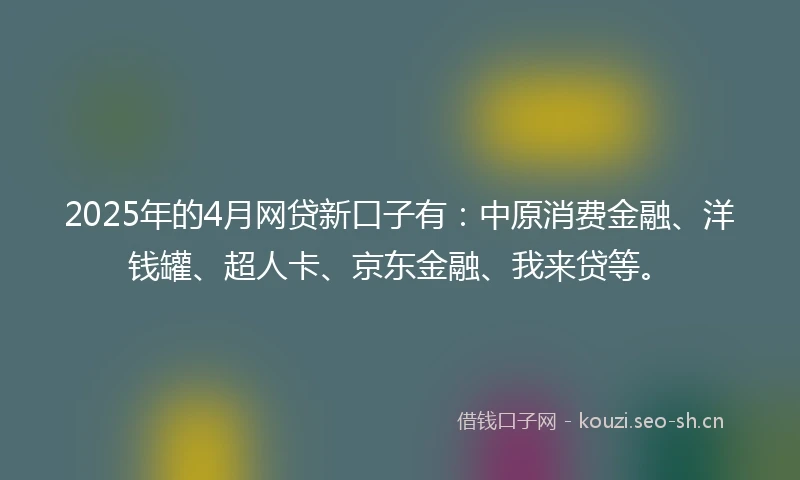 2025年的4月网贷新口子有:中原消费金融、洋钱罐、超人卡、京东金融、我来贷等。