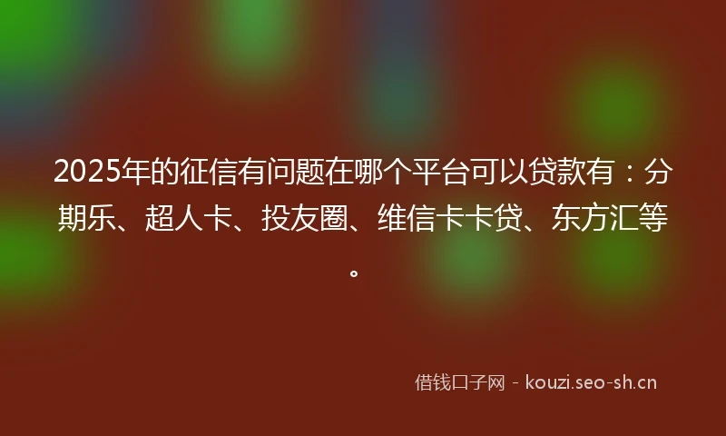 2025年的征信有问题在哪个平台可以贷款有：分期乐、超人卡、投友圈、维信卡卡贷、东方汇等。