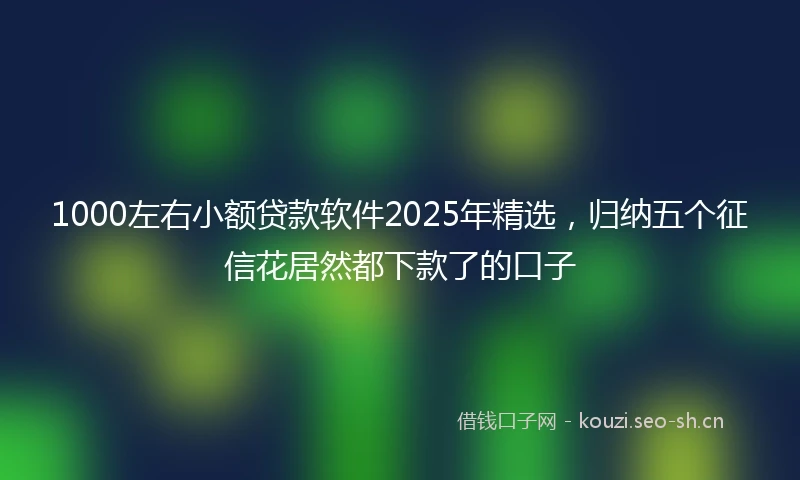 1000左右小额贷款软件2025年精选，归纳五个征信花居然都下款了的口子