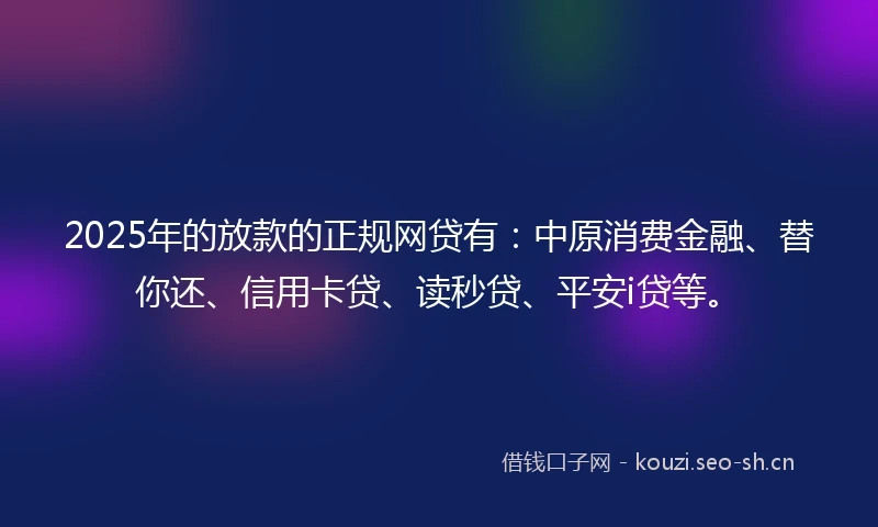 2025年的放款的正规网贷有：中原消费金融、替你还、信用卡贷、读秒贷、平安i贷等。