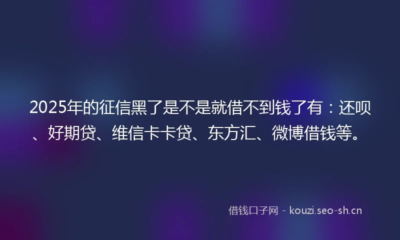 2025年的征信黑了是不是就借不到钱了有：还呗、好期贷、维信卡卡贷、东方汇、微博借钱等。