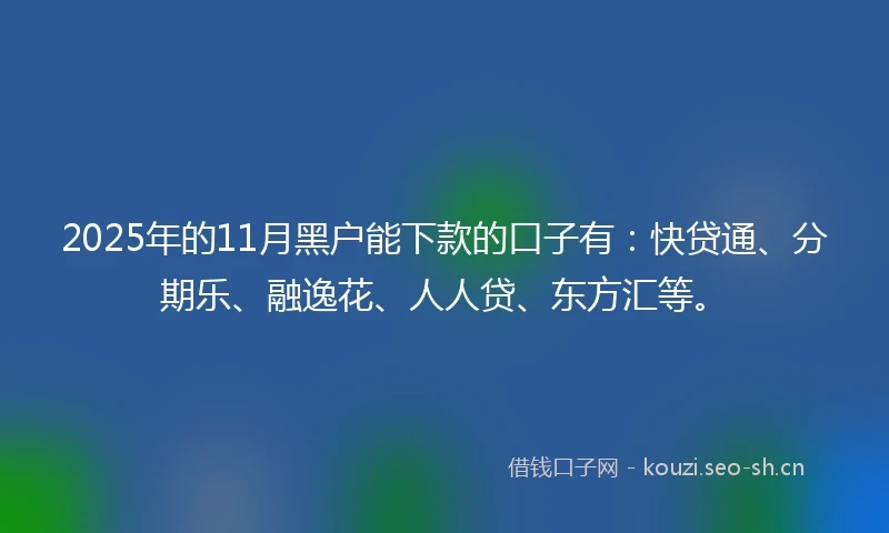2025年的11月黑户能下款的口子有：快贷通、分期乐、融逸花、人人贷、东方汇等。