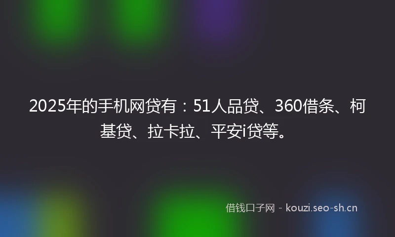 2025年的手机网贷有：51人品贷、360借条、柯基贷、拉卡拉、平安i贷等。