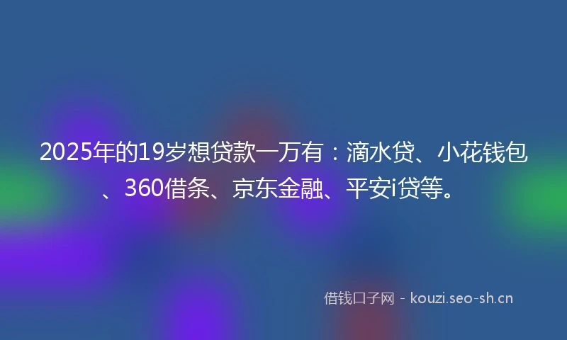 2025年的19岁想贷款一万有：滴水贷、小花钱包、360借条、京东金融、平安i贷等。