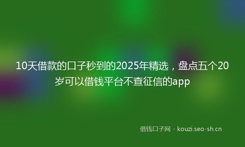 10天借款的口子秒到的2025年精选，盘点五个20岁可以借钱平台不查征信的app