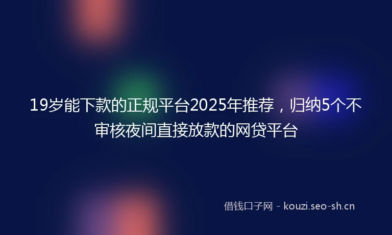 19岁能下款的正规平台2025年推荐，归纳5个不审核夜间直接放款的网贷平台