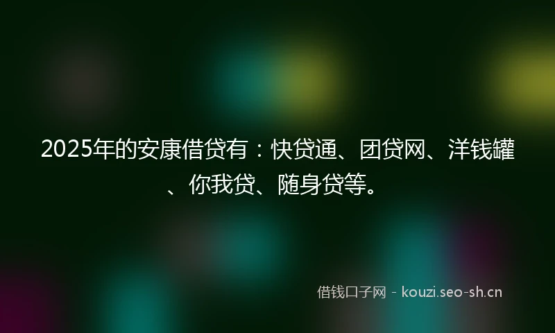2025年的安康借贷有：快贷通、团贷网、洋钱罐、你我贷、随身贷等。