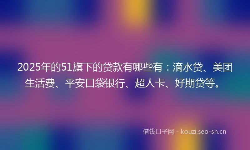 2025年的51旗下的贷款有哪些有:滴水贷、美团生活费、平安口袋银行、超人卡、好期贷等。