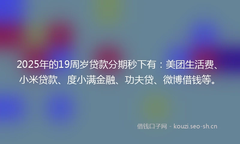 2025年的19周岁贷款分期秒下有：美团生活费、小米贷款、度小满金融、功夫贷、微博借钱等。