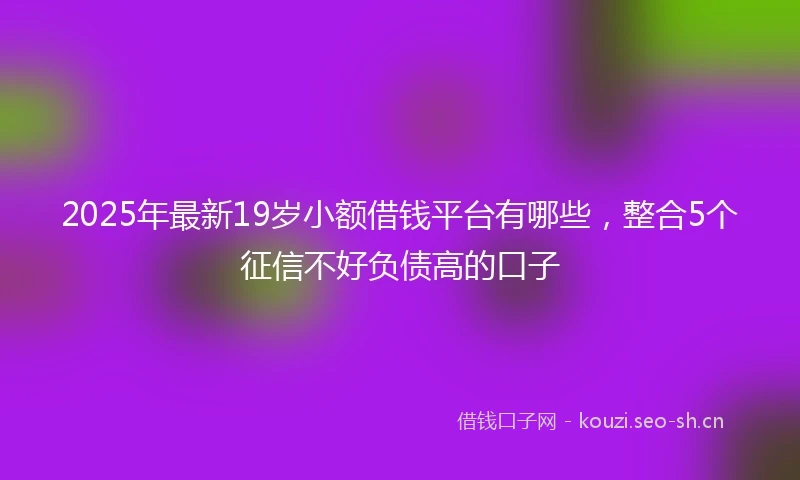 2025年最新19岁小额借钱平台有哪些，整合5个征信不好负债高的口子