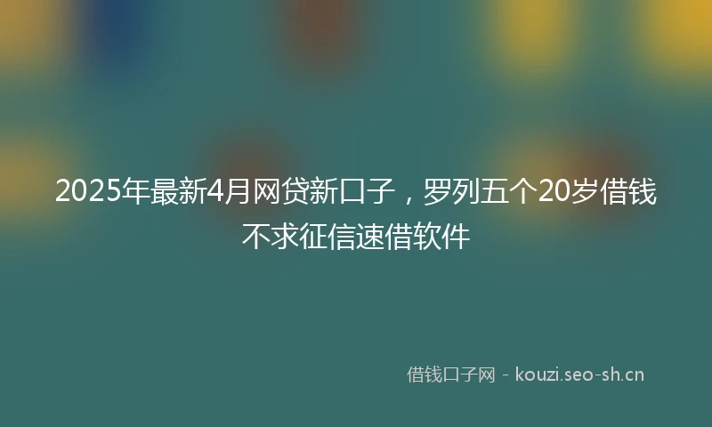 2025年最新4月网贷新口子，罗列五个20岁借钱不求征信速借软件