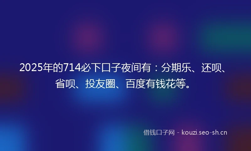 2025年的714必下口子夜间有:分期乐、还呗、省呗、投友圈、百度有钱花等。
