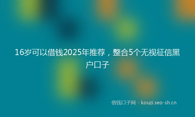 16岁可以借钱2025年推荐，整合5个无视征信黑户口子
