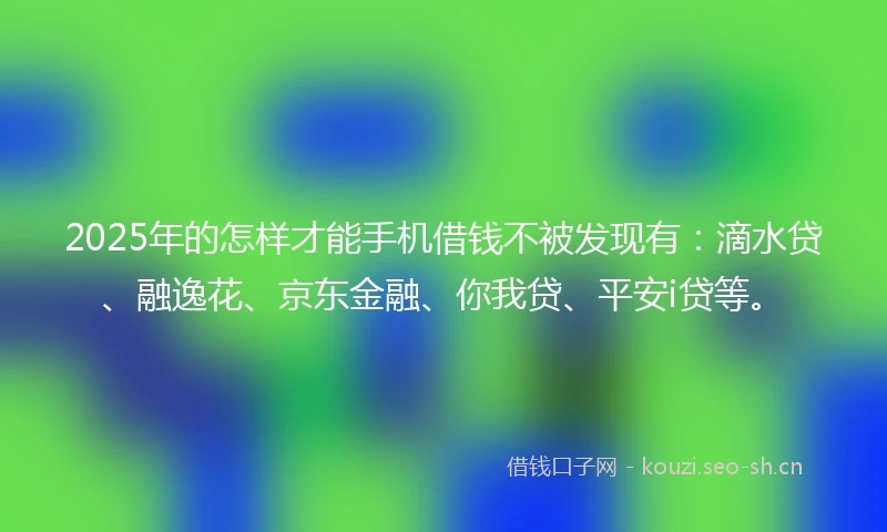 2025年的怎样才能手机借钱不被发现有：滴水贷、融逸花、京东金融、你我贷、平安i贷等。