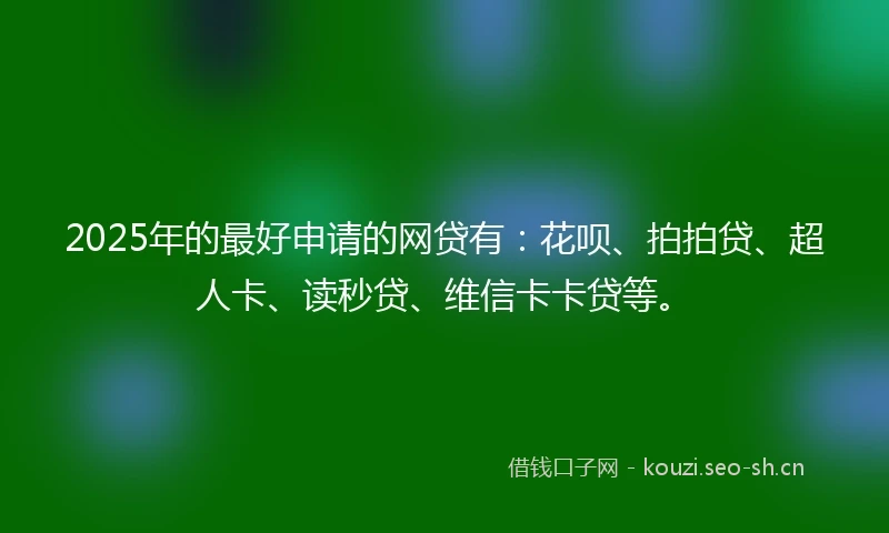 2025年的最好申请的网贷有:花呗、拍拍贷、超人卡、读秒贷、维信卡卡贷等。