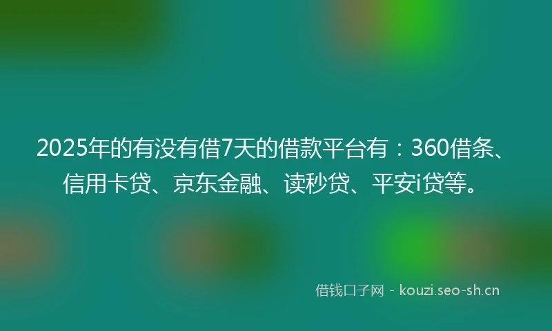 2025年的有没有借7天的借款平台有：360借条、信用卡贷、京东金融、读秒贷、平安i贷等。