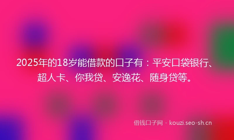 2025年的18岁能借款的口子有：平安口袋银行、超人卡、你我贷、安逸花、随身贷等。