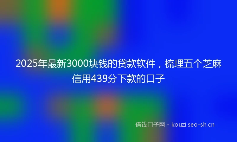 2025年最新3000块钱的贷款软件，梳理五个芝麻信用439分下款的口子