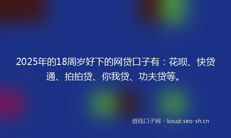 2025年的18周岁好下的网贷口子有:花呗、快贷通、拍拍贷、你我贷、功夫贷等。
