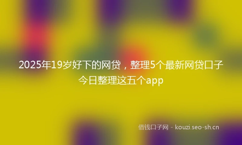 2025年19岁好下的网贷，整理5个最新网贷口子今日整理这五个app