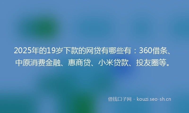 2025年的19岁下款的网贷有哪些有：360借条、中原消费金融、惠商贷、小米贷款、投友圈等。