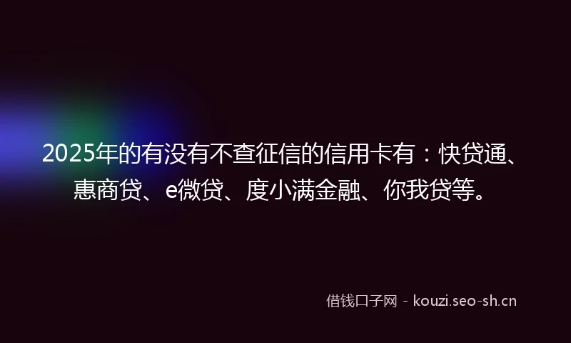 2025年的有没有不查征信的信用卡有：快贷通、惠商贷、e微贷、度小满金融、你我贷等。