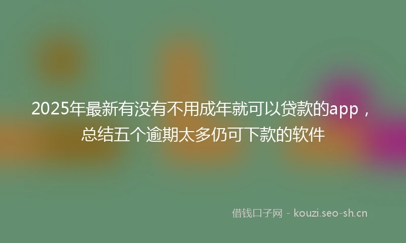 2025年最新有没有不用成年就可以贷款的app，总结五个逾期太多仍可下款的软件