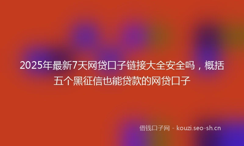 2025年最新7天网贷口子链接大全安全吗，概括五个黑征信也能贷款的网贷口子