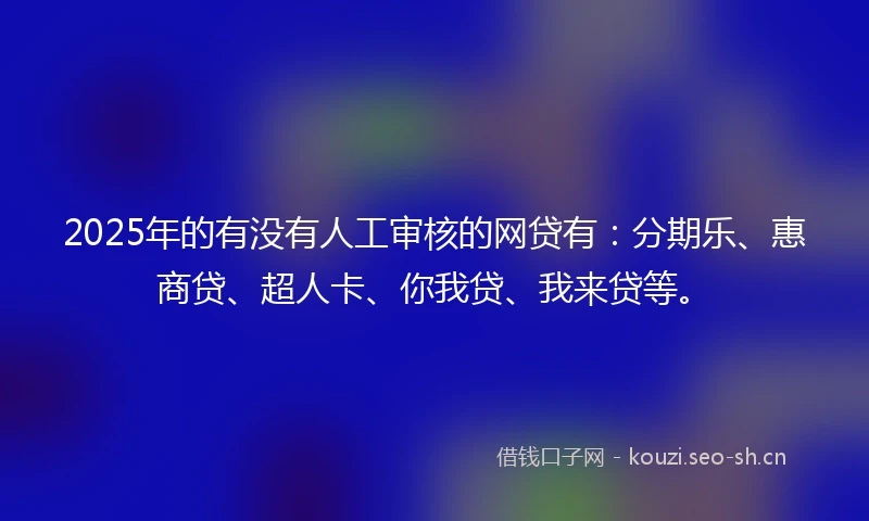 2025年的有没有人工审核的网贷有：分期乐、惠商贷、超人卡、你我贷、我来贷等。
