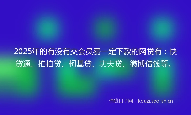 2025年的有没有交会员费一定下款的网贷有：快贷通、拍拍贷、柯基贷、功夫贷、微博借钱等。