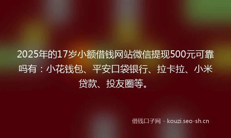 2025年的17岁小额借钱网站微信提现500元可靠吗有:小花钱包、平安口袋银行、拉卡拉、小米贷款、投友圈等。