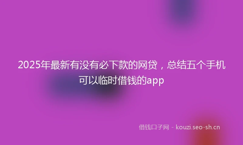 2025年最新有没有必下款的网贷，总结五个手机可以临时借钱的app
