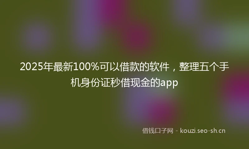 2025年最新100%可以借款的软件，整理五个手机身份证秒借现金的app