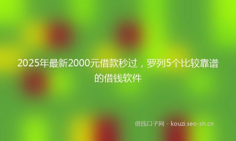 2025年最新2000元借款秒过，罗列5个比较靠谱的借钱软件