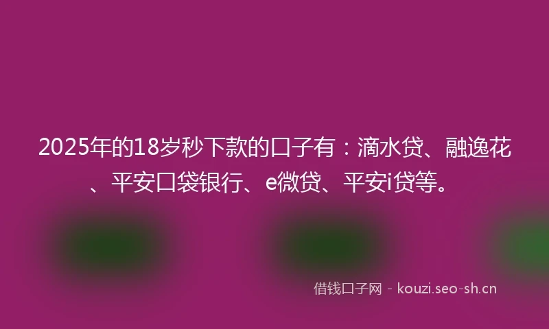 2025年的18岁秒下款的口子有：滴水贷、融逸花、平安口袋银行、e微贷、平安i贷等。