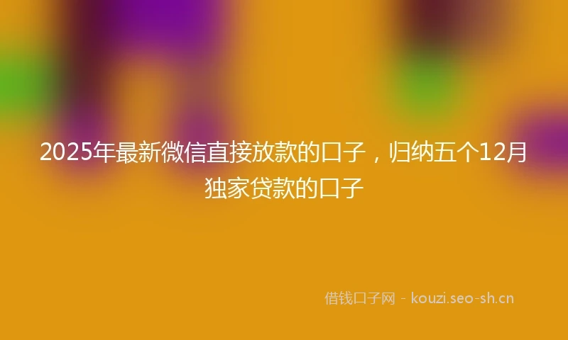2025年最新微信直接放款的口子，归纳五个12月独家贷款的口子