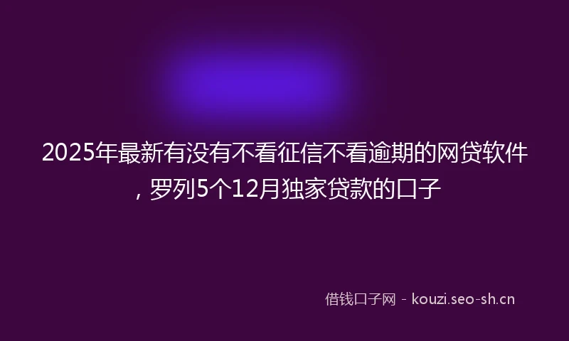 2025年最新有没有不看征信不看逾期的网贷软件，罗列5个12月独家贷款的口子