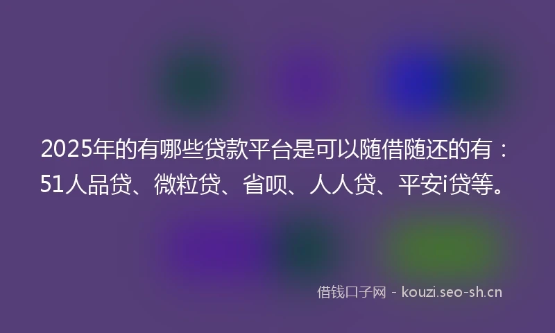 2025年的有哪些贷款平台是可以随借随还的有：51人品贷、微粒贷、省呗、人人贷、平安i贷等。