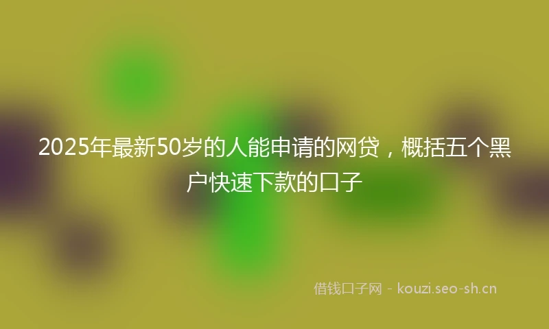 2025年最新50岁的人能申请的网贷，概括五个黑户快速下款的口子
