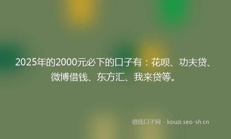 2025年的2000元必下的口子有:花呗、功夫贷、微博借钱、东方汇、我来贷等。